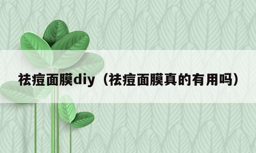 祛痘面膜diy（祛痘面膜真的有用吗）