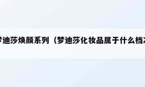 梦迪莎焕颜系列（梦迪莎化妆品属于什么档次）