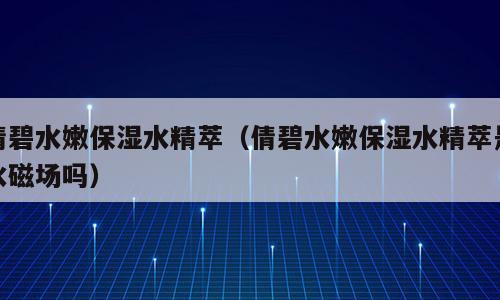 倩碧水嫩保湿水精萃（倩碧水嫩保湿水精萃是水磁场吗）