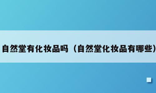自然堂有化妆品吗（自然堂化妆品有哪些）