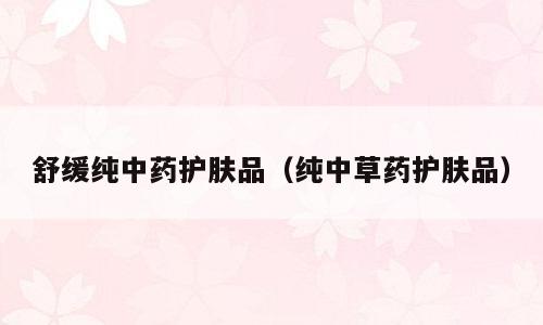 舒缓纯中药护肤品（纯中草药护肤品）