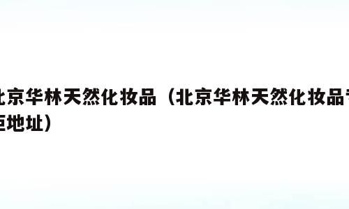 北京华林天然化妆品（北京华林天然化妆品专柜地址）
