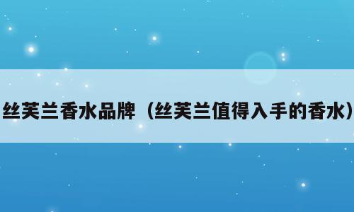 丝芙兰香水品牌（丝芙兰值得入手的香水）