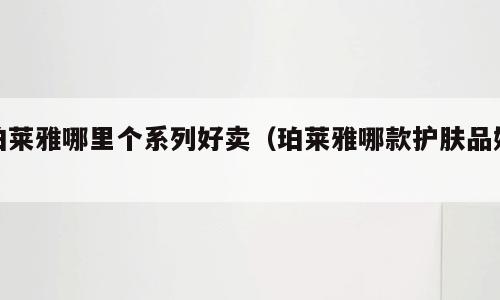珀莱雅哪里个系列好卖（珀莱雅哪款护肤品好）