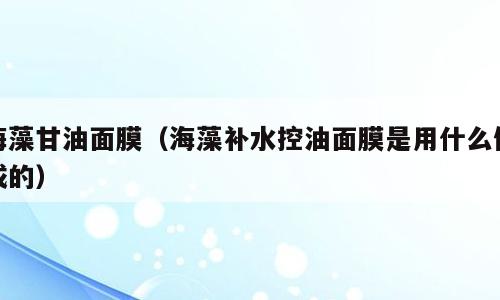 海藻甘油面膜（海藻补水控油面膜是用什么做成的）