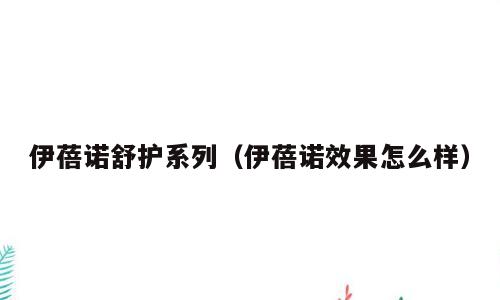 伊蓓诺舒护系列（伊蓓诺效果怎么样）