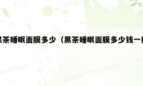 黑茶睡眠面膜多少（黑茶睡眠面膜多少钱一瓶）