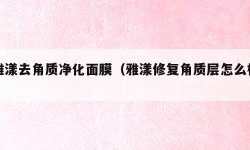 雅漾去角质净化面膜（雅漾修复角质层怎么样）