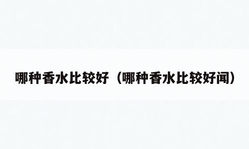 哪种香水比较好（哪种香水比较好闻）