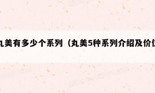 丸美有多少个系列（丸美5种系列介绍及价位）