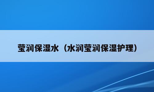 莹润保湿水（水润莹润保湿护理）