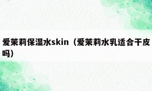 爱茉莉保湿水skin（爱茉莉水乳适合干皮吗）