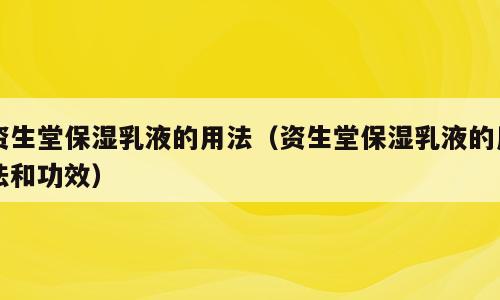 资生堂保湿乳液的用法（资生堂保湿乳液的用法和功效）