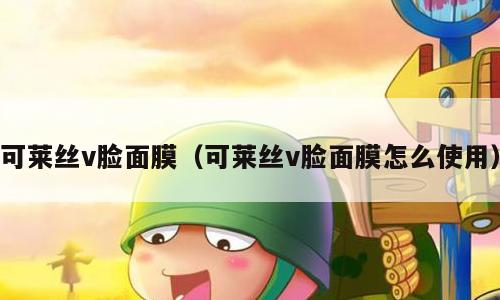 可莱丝v脸面膜（可莱丝v脸面膜怎么使用）