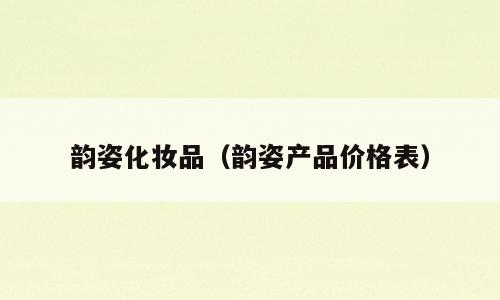 韵姿化妆品（韵姿产品价格表）
