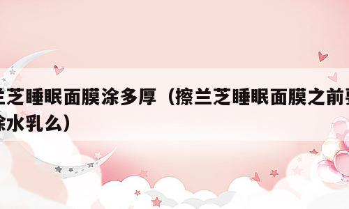 兰芝睡眠面膜涂多厚（擦兰芝睡眠面膜之前要涂水乳么）