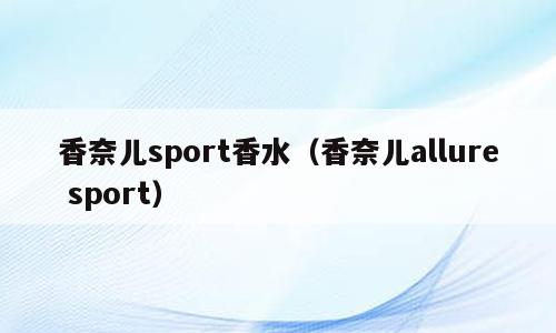香奈儿sport香水（香奈儿allure sport）