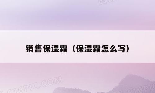 销售保湿霜（保湿霜怎么写）