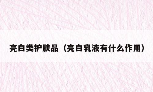亮白类护肤品（亮白乳液有什么作用）