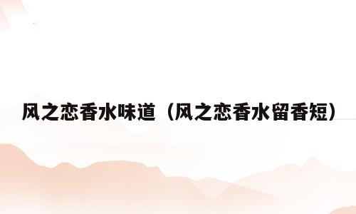 风之恋香水味道（风之恋香水留香短）