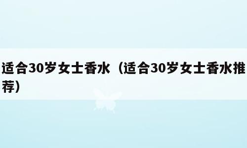 适合30岁女士香水（适合30岁女士香水推荐）
