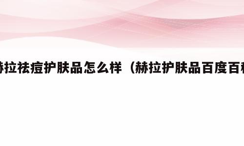 赫拉祛痘护肤品怎么样（赫拉护肤品百度百科）