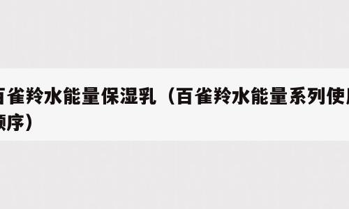 百雀羚水能量保湿乳（百雀羚水能量系列使用顺序）