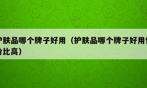 护肤品哪个牌子好用（护肤品哪个牌子好用性价比高）