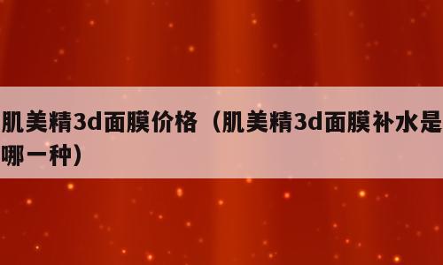肌美精3d面膜价格（肌美精3d面膜补水是哪一种）