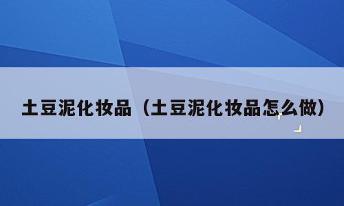 土豆泥化妆品（土豆泥化妆品怎么做）