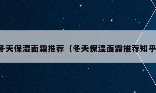 冬天保湿面霜推荐（冬天保湿面霜推荐知乎）