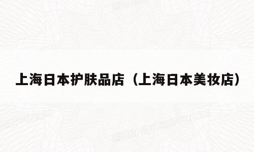 上海日本护肤品店（上海日本美妆店）