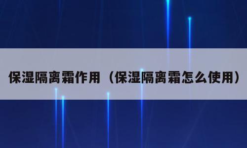 保湿隔离霜作用（保湿隔离霜怎么使用）