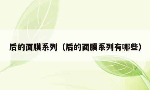 后的面膜系列（后的面膜系列有哪些）