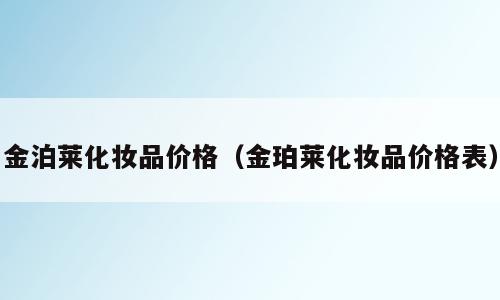金泊莱化妆品价格（金珀莱化妆品价格表）