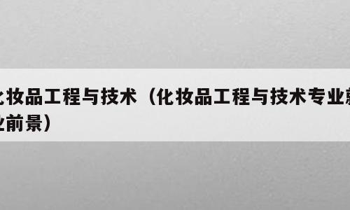 化妆品工程与技术（化妆品工程与技术专业就业前景）