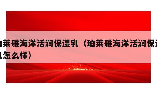 珀莱雅海洋活润保湿乳（珀莱雅海洋活润保湿乳怎么样）