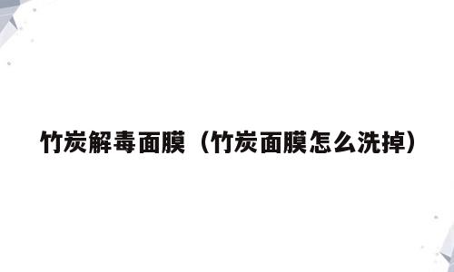 竹炭解毒面膜（竹炭面膜怎么洗掉）
