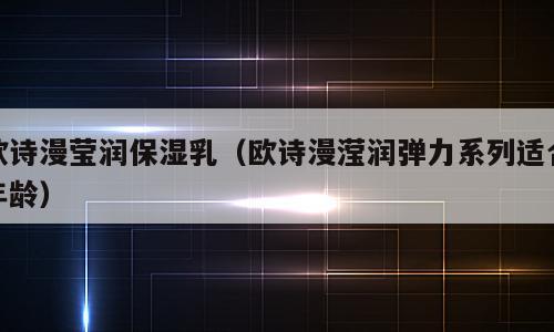 欧诗漫莹润保湿乳（欧诗漫滢润弹力系列适合年龄）