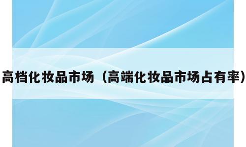 高档化妆品市场（高端化妆品市场占有率）