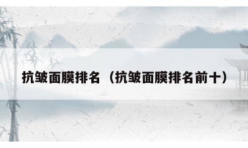抗皱面膜排名（抗皱面膜排名前十）