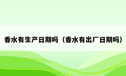 香水有生产日期吗（香水有出厂日期吗）