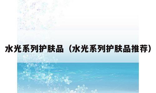 水光系列护肤品（水光系列护肤品推荐）