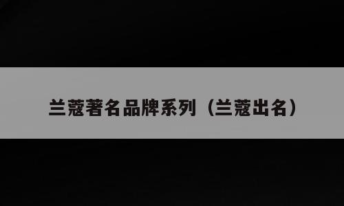 兰蔻著名品牌系列（兰蔻出名）