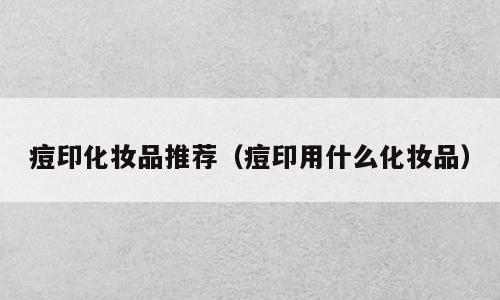 痘印化妆品推荐（痘印用什么化妆品）
