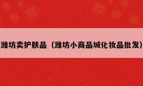 潍坊卖护肤品（潍坊小商品城化妆品批发）