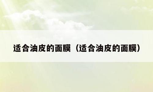 适合油皮的面膜（适合油皮的面膜）