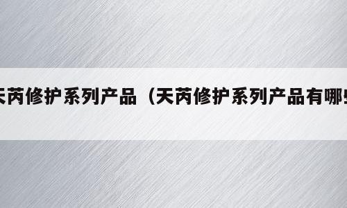 天芮修护系列产品（天芮修护系列产品有哪些）