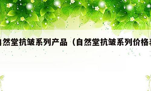 自然堂抗皱系列产品（自然堂抗皱系列价格表）