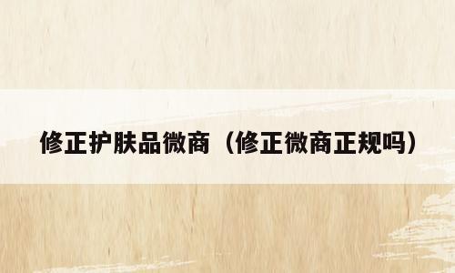 修正护肤品微商（修正微商正规吗）